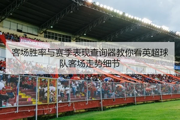 客场胜率与赛季表现查询器教你看英超球队客场走势细节